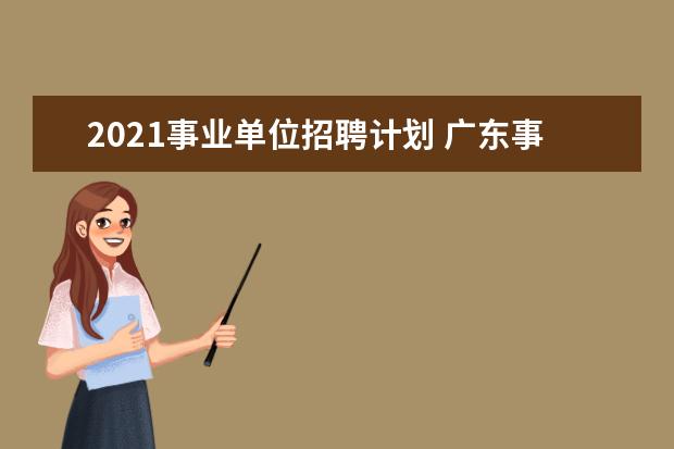 2021事业单位招聘计划 广东事业单位招聘2022职位表