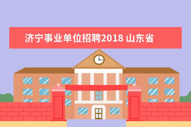 济宁事业单位招聘2018 山东省济宁市技师学院2018年公开招聘面试工作方案 -...