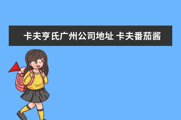 卡夫亨氏广州公司地址 卡夫番茄酱和亨氏番茄酱一样吗