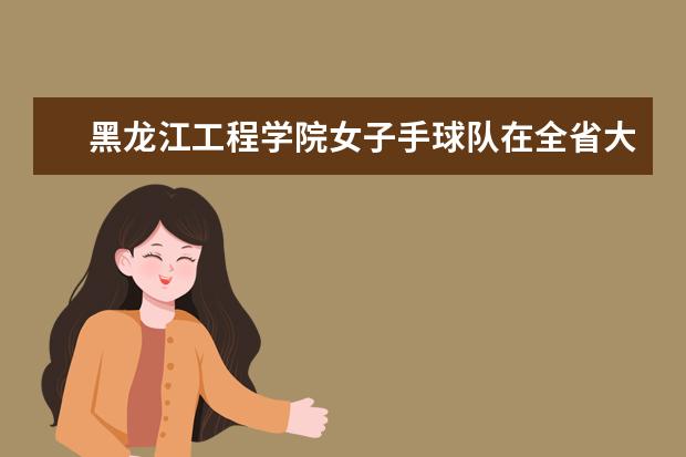 黑龙江工程学院女子手球队在全省大学生手球锦标赛中勇摘桂冠