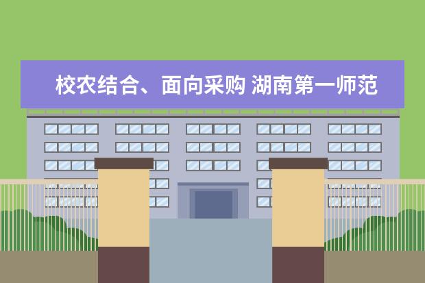 校农结合、面向采购 湖南第一师范学院探索精准扶贫新模式