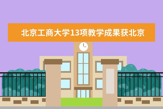 北京工商大学13项教学成果获北京市教育教学成果奖