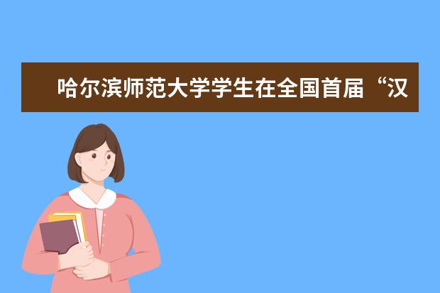 哈尔滨师范大学学生在全国首届“汉教英雄会”大赛中喜获佳绩