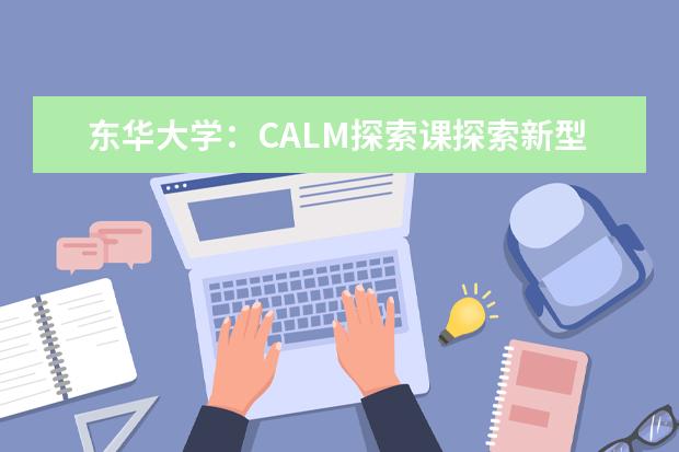 东华大学：CALM探索课探索新型研究生培养模式 邀请科学界产业界专家与师生面对面