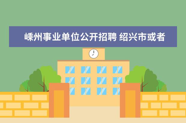 嵊州事业单位公开招聘 绍兴市或者嵊州市乡镇公务员以及事业单位报名开始了...