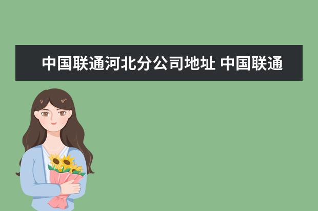 中国联通河北分公司地址 中国联通集团河北省通信有限公司邯郸市分公司怎么样...