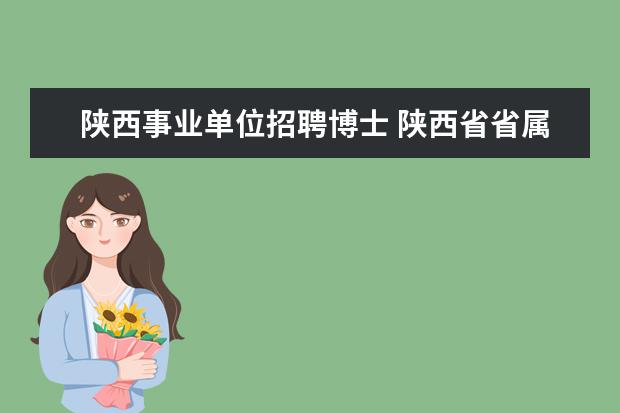 陕西事业单位招聘博士 陕西省省属事业单位招聘条件是什么?