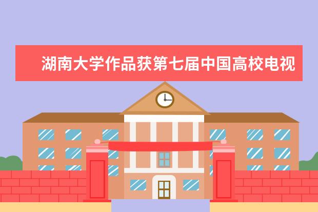 湖南大学作品获第七届中国高校电视奖一等奖