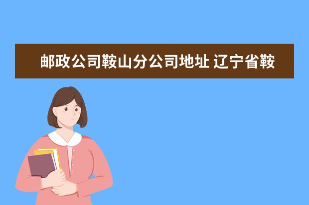 邮政公司鞍山分公司地址 辽宁省鞍山市各区邮编