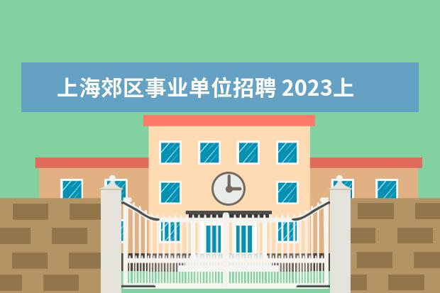 上海郊区事业单位招聘 2023上海市事业单位招聘条件