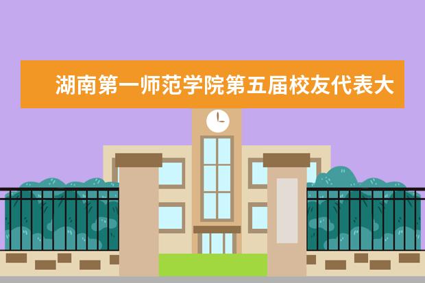湖南第一师范学院第五届校友代表大会隆重召开