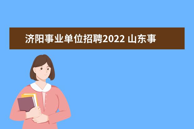 济阳事业单位招聘2022 山东事业单位统考有没有济南的岗位