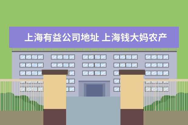 上海有益公司地址 上海钱大妈农产品公司经营不合格食品被罚款2万元,具...