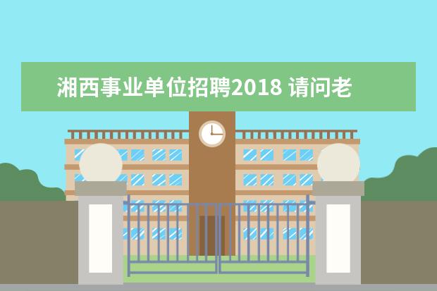 湘西事业单位招聘2018 请问老师!湖南湘西自治州事业单位招聘报名时间2015?...