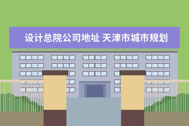 设计总院公司地址 天津市城市规划设计研究总院有限公司电话是多少? - ...
