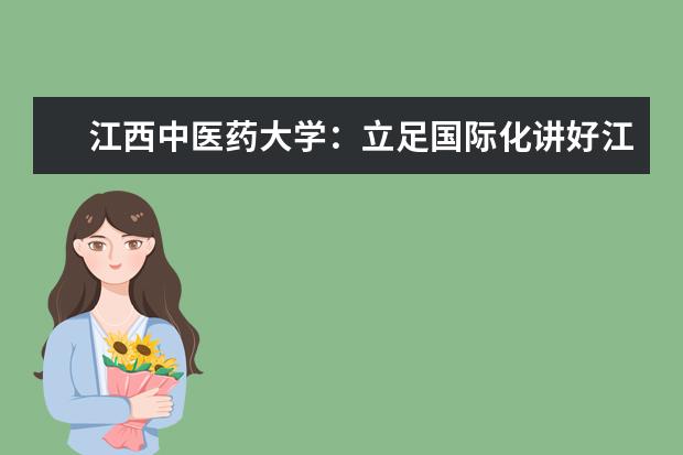 江西中医药大学：立足国际化讲好江中故事