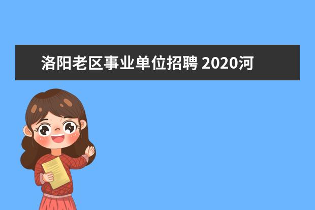 洛阳老区事业单位招聘 2020河南洛阳市事业单位招聘职位表什么时候公布? - ...