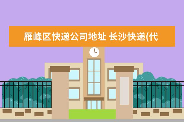 雁峰区快递公司地址 长沙快递(代收货款)至株洲市 天元区、荷塘区、芦淞...