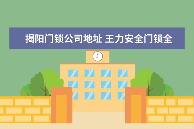 揭阳门锁公司地址 王力安全门锁全国统一客服电话2022(网点更新) - 百...