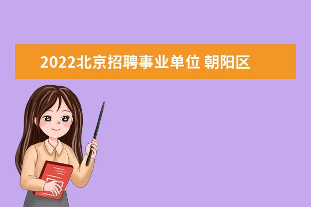 2022北京招聘事业单位 朝阳区事业单位招聘2022