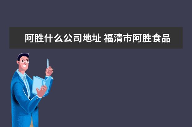 阿胜什么公司地址 福清市阿胜食品有限公司怎么样?