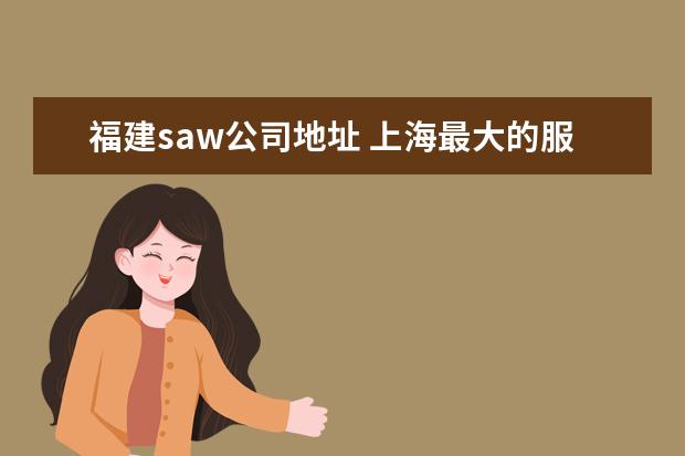 福建saw公司地址 上海最大的服装批发市场在哪里?