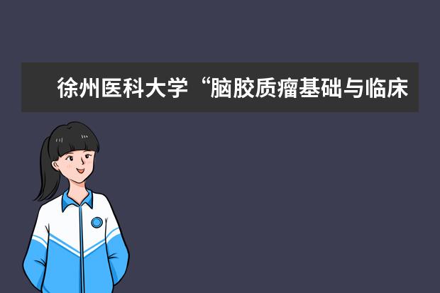 徐州医科大学“脑胶质瘤基础与临床研究团队”获批江苏省高校优秀科技创新团队