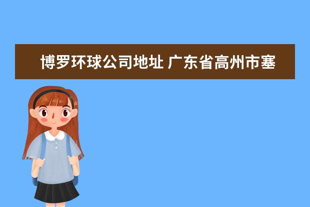 博罗环球公司地址 广东省高州市塞飞洛皮具专卖高州店地址