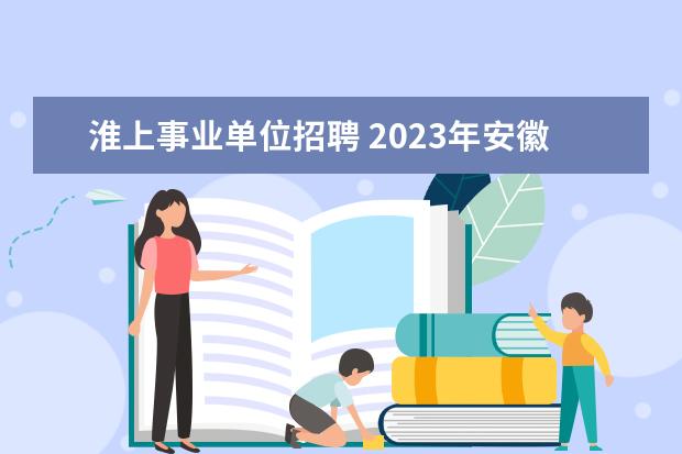 淮上事业单位招聘 2023年安徽省蚌埠市事业单位国有企业引进紧缺人才10...