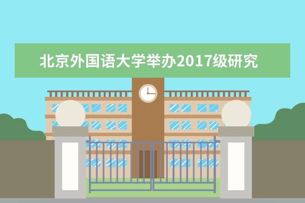 北京外国语大学举办2017级研究生新生学业教育活动