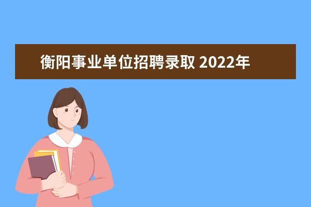 衡阳事业单位招聘录取 2022年衡阳市事业单位招聘