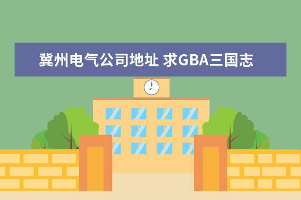 冀州电气公司地址 求GBA三国志宝物代码,武将生命代码