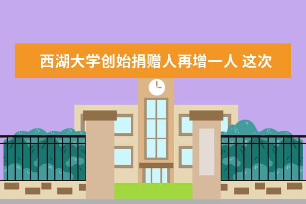 西湖大学创始捐赠人再增一人 这次是位浙江女企业家