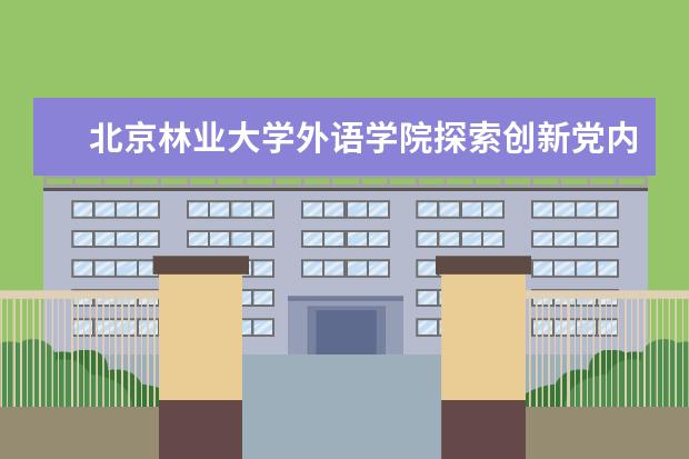 北京林业大学外语学院探索创新党内教育新方法取得成效