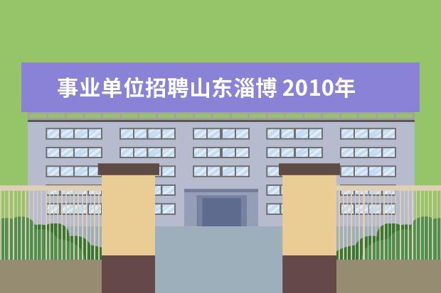 事业单位招聘山东淄博 2010年山东省淄博市市属事业单位招聘紧缺专业人才公...