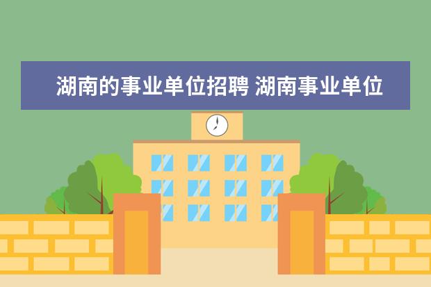 湖南的事业单位招聘 湖南事业单位招聘2022考试时间