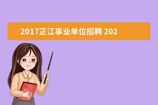 2017芷江事业单位招聘 2023年怀化芷江侗族自治县公开招聘事业单位工作人员...