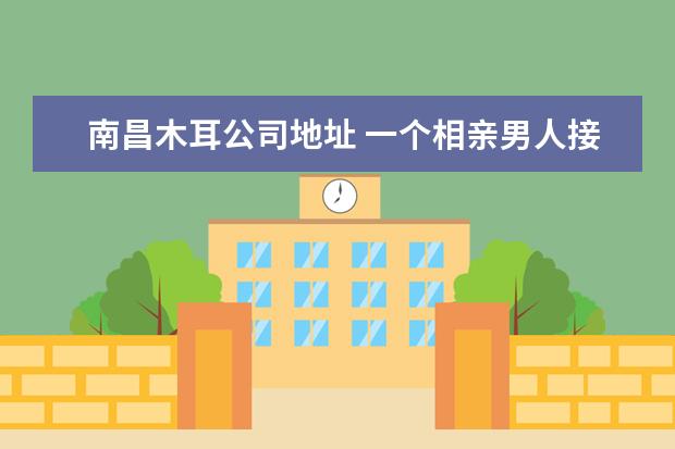 南昌木耳公司地址 一个相亲男人接近我故意骗我感情,还在一起同居,最后...