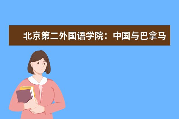 北京第二外国语学院：中国与巴拿马建交的见证者，更是中巴人文合作的参与者