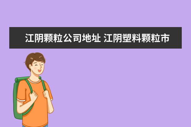 江阴颗粒公司地址 江阴塑料颗粒市场在哪