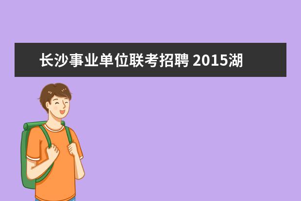 长沙事业单位联考招聘 2015湖南长沙市事业单位招聘公告?