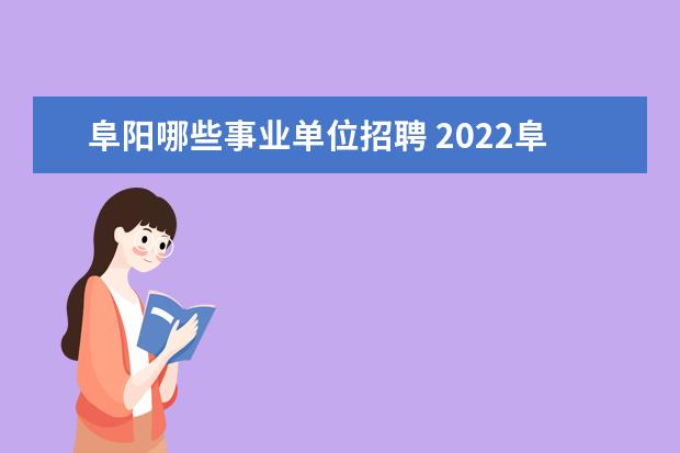 阜阳哪些事业单位招聘 2022阜阳市市直事业单位招聘考试时间及科目 - 百度...