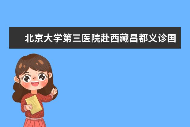 北京大学第三医院赴西藏昌都义诊国家医疗队圆满完成任务