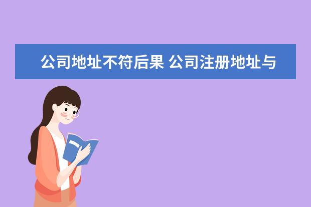 公司地址不符后果 公司注册地址与实际经营地址不一致会有什么后果 - ...