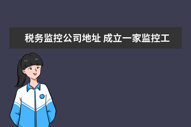 税务监控公司地址 成立一家监控工程公司需要办理什么手续