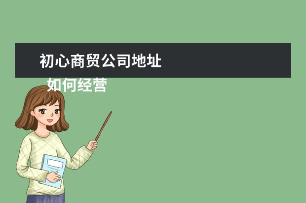 初心商贸公司地址 
  如何经营进出口贸易公司2