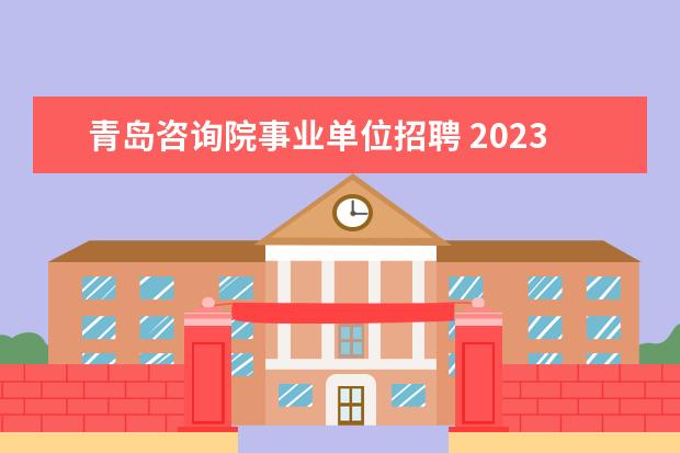 青岛咨询院事业单位招聘 2023年青岛西海岸新区卫生健康局所属事业单位校园招...