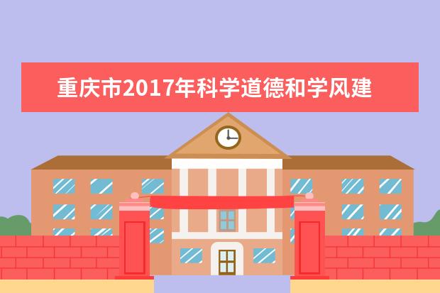 重庆市2017年科学道德和学风建设宣讲教育报告会在重庆科技学院隆重举行