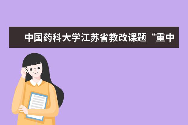 中国药科大学江苏省教改课题“重中之重”项目顺利通过验收和成果鉴定