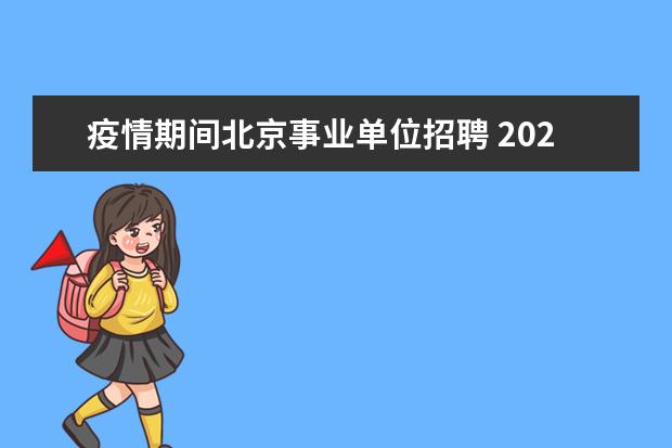 疫情期间北京事业单位招聘 2022年北京市大兴区第一批事业单位公开招聘工作人员...